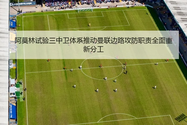 阿莫林试验三中卫体系推动曼联边路攻防职责全面重新分工