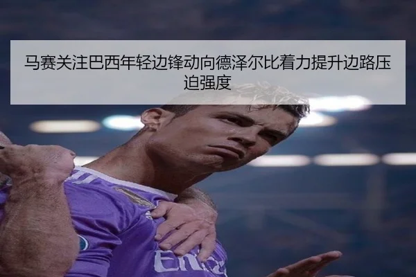 马赛关注巴西年轻边锋动向德泽尔比着力提升边路压迫强度
